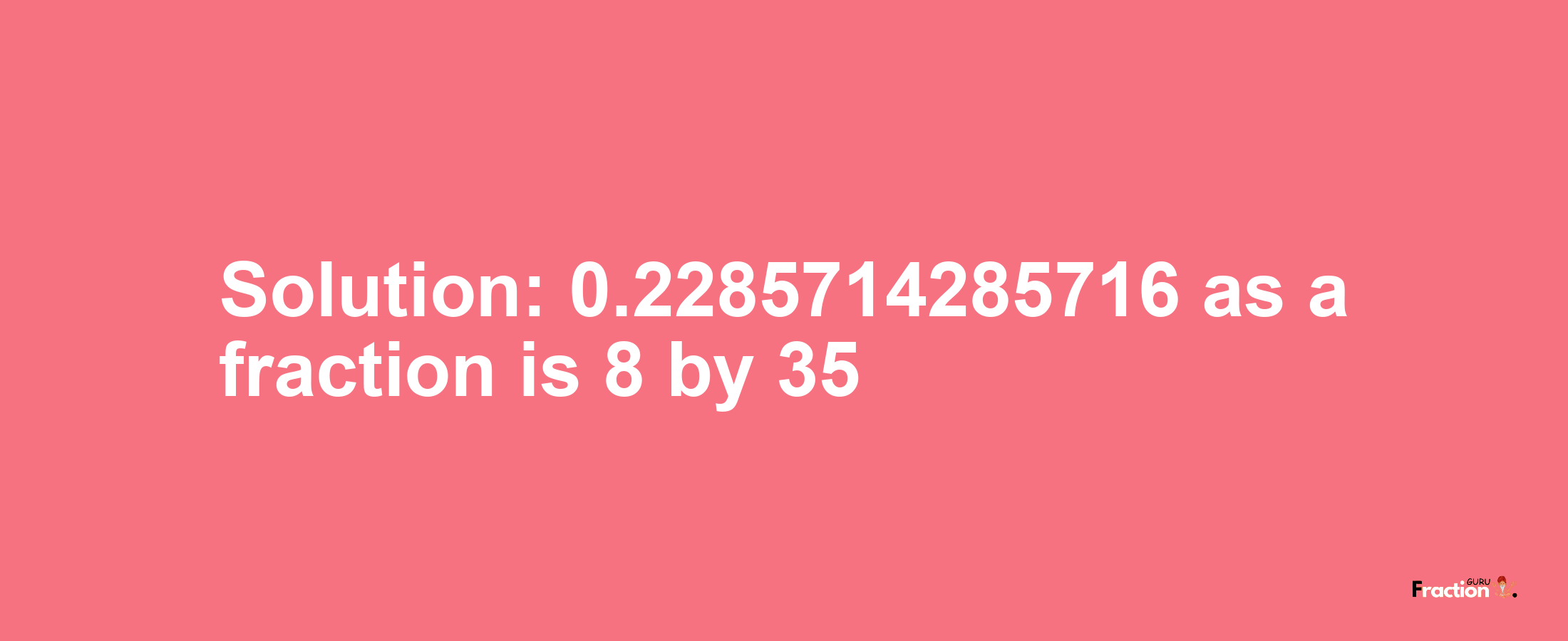Solution:0.2285714285716 as a fraction is 8/35